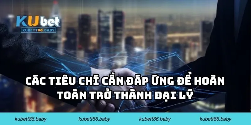 Các tiêu chí cần đáp ứng để hoàn toàn trở thành đại lý